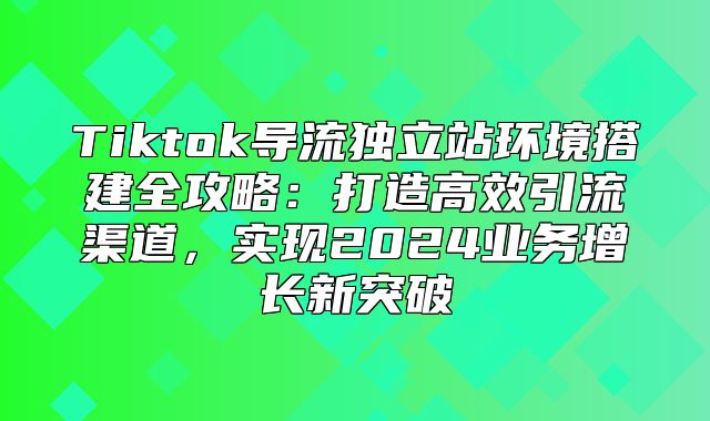Tiktok导流独立站环境搭建全攻略：打造高效引流渠道，实现2025业务增长新突破