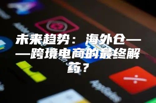 未来趋势：海外仓——跨境电商的最终解药？