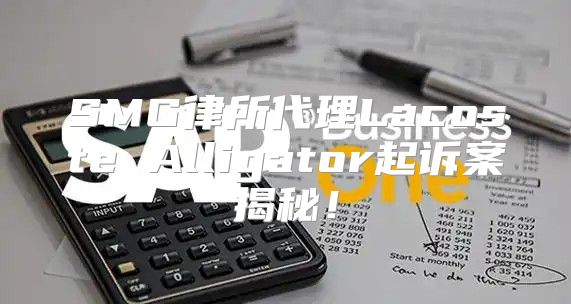 SMG律所代理Lacoste Alligator起诉案揭秘！