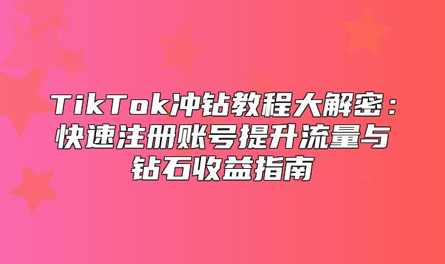 TikTok冲钻教程大解密：快速注册账号提升流量与钻石收益指南