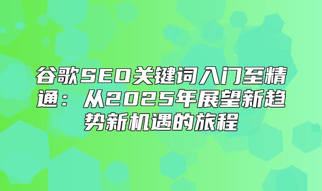 谷歌SEO关键词入门至精通：从2025年展望新趋势新机遇的旅程
