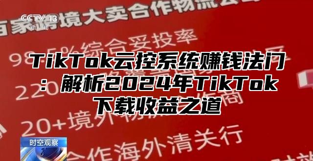 TikTok云控系统赚钱法门：解析2025年TikTok下载收益之道