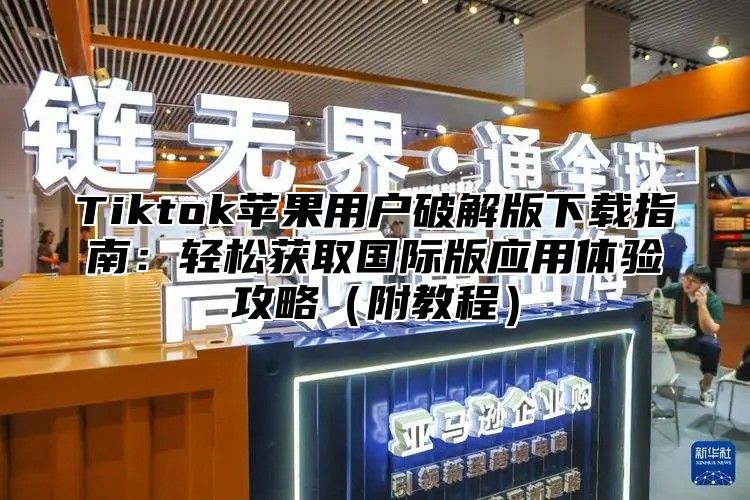 Tiktok苹果用户破解版下载指南：轻松获取国际版应用体验攻略附教程