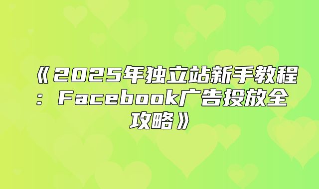 2025年独立站新手教程：Facebook广告投放全攻略