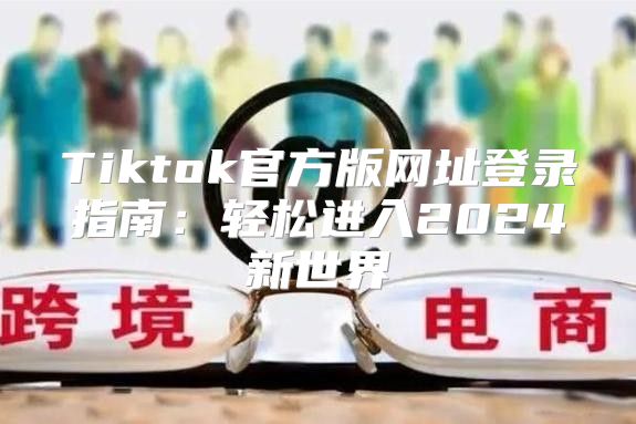 Tiktok官方版网址登录指南：轻松进入2025新世界