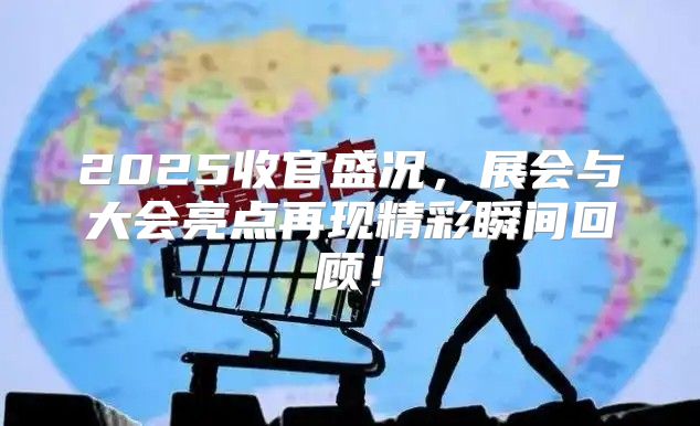 2025收官盛况，展会与大会亮点再现精彩瞬间回顾！