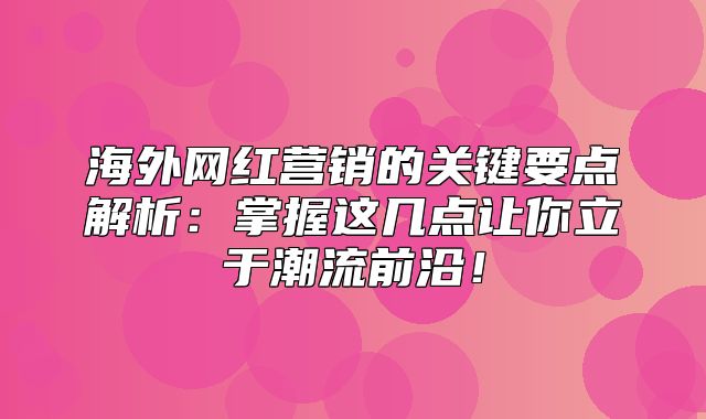 海外网红营销的关键要点解析：掌握这几点让你立于潮流前沿！