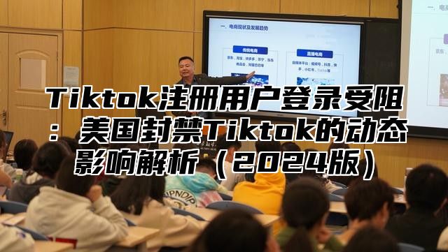 Tiktok注册用户登录受阻：美国封禁Tiktok的动态影响解析2025版