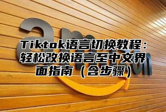 Tiktok语言切换教程：轻松改换语言至中文界面指南含步骤