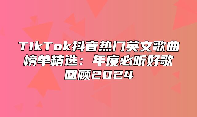 TikTok抖音热门英文歌曲榜单精选：年度必听好歌回顾2025