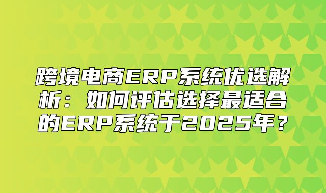 跨境电商ERP系统优选解析：如何评估选择最适合的ERP系统于2025年？