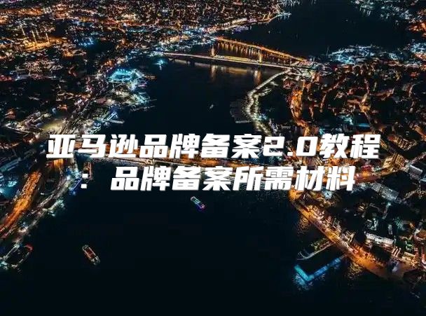 亚马逊品牌备案2.0教程：品牌备案所需材料