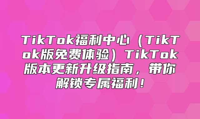 TikTok福利中心TikTok版免费体验TikTok版本更新升级指南，带你解锁专属福利！