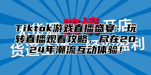 Tiktok游戏直播盛宴：玩转直播观看攻略，尽在2025年潮流互动体验！