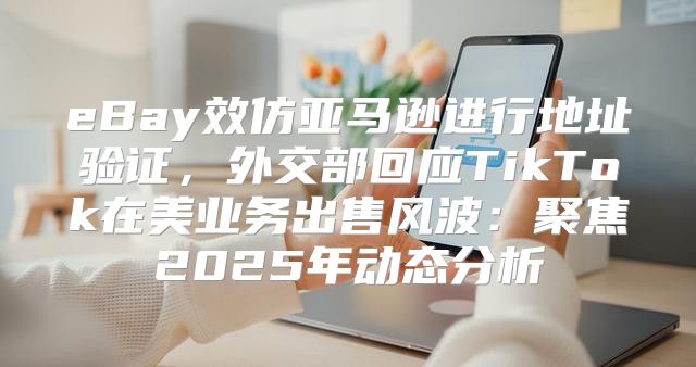 eBay效仿亚马逊进行地址验证，外交部回应TikTok在美业务出售风波：聚焦2025年动态分析