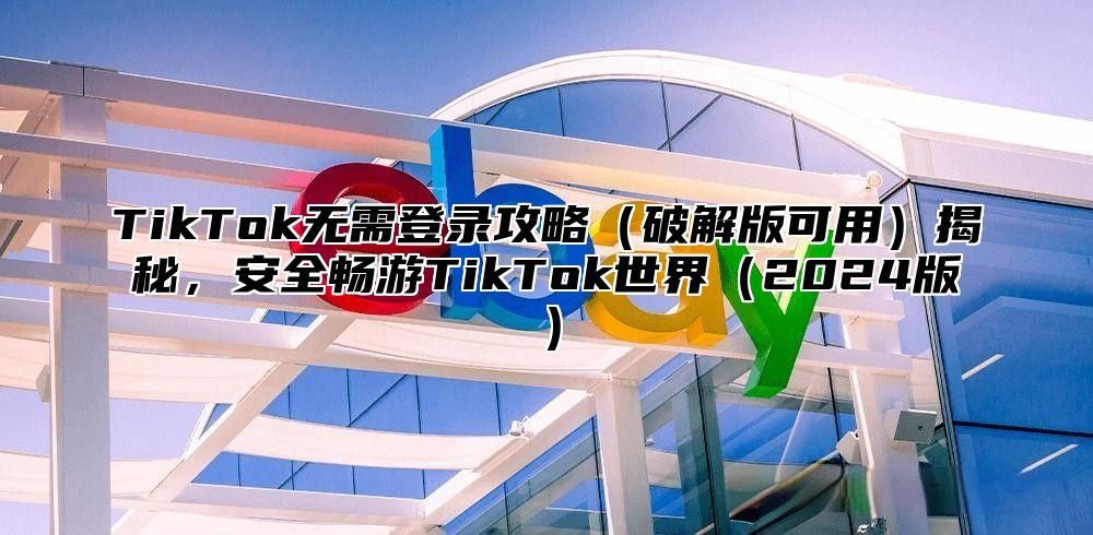 TikTok无需登录攻略破解版可用揭秘，安全畅游TikTok世界2025版