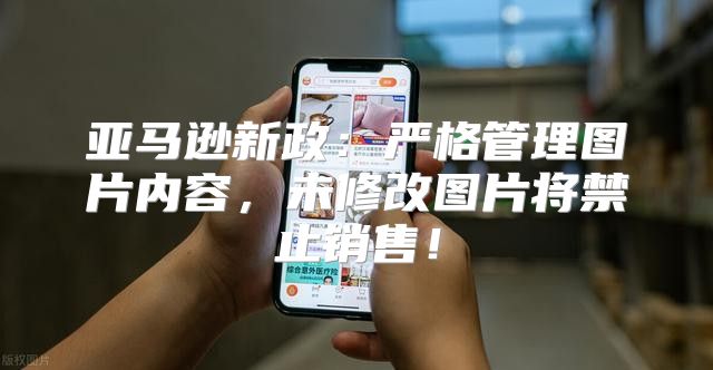 亚马逊新政：严格管理图片内容，未修改图片将禁止销售！