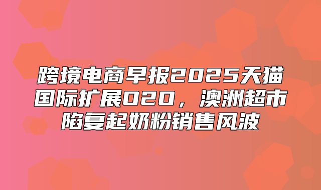 跨境电商早报2025天猫国际扩展O2O，澳洲超市陷复起奶粉销售风波