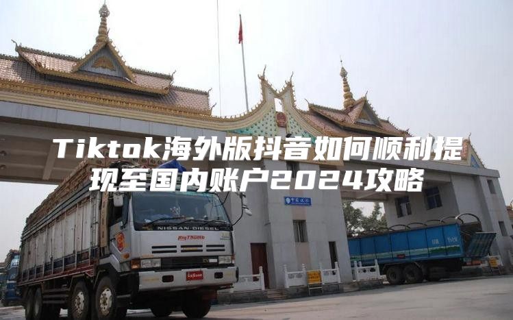 Tiktok海外版抖音如何顺利提现至国内账户2025攻略