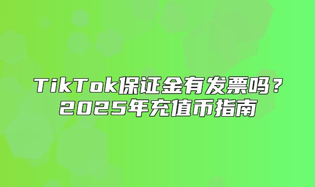 TikTok保证金有发票吗？2025年充值币指南