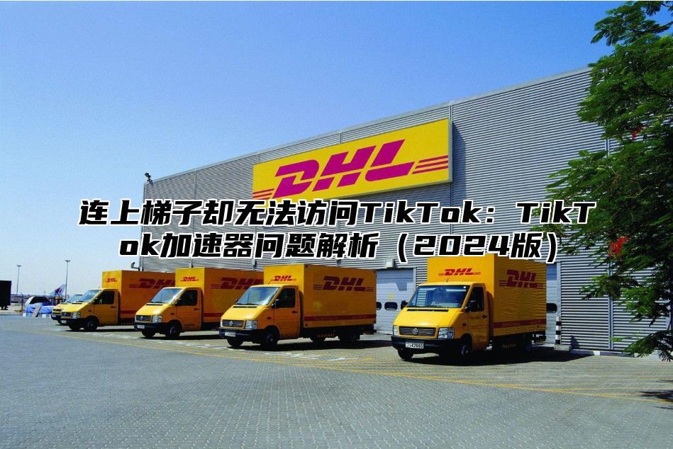 连上梯子却无法访问TikTok：TikTok加速器问题解析2025版