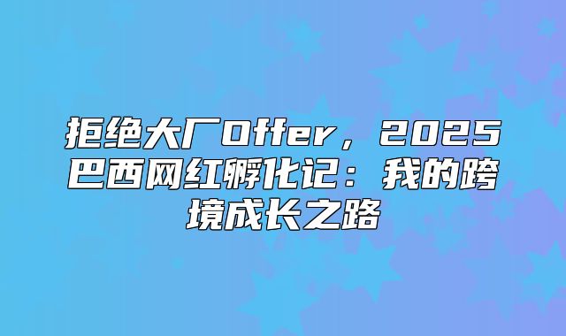 拒绝大厂Offer，2025巴西网红孵化记：我的跨境成长之路