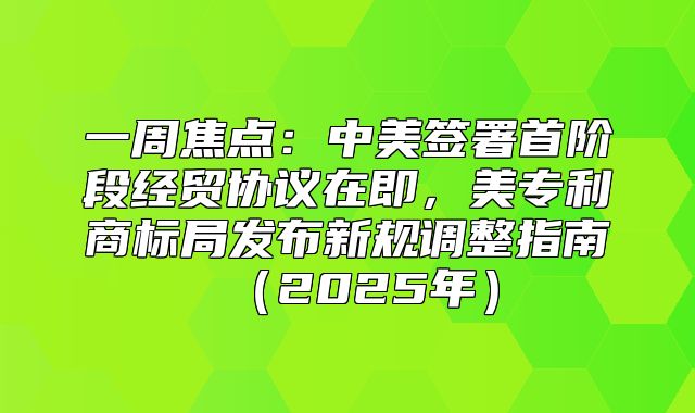 一周焦点：中美签署首阶段经贸协议在即，美专利商标局发布新规调整指南2025年