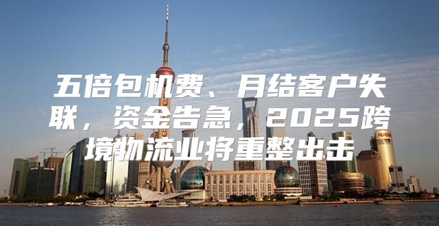 五倍包机费、月结客户失联，资金告急，2025跨境物流业将重整出击