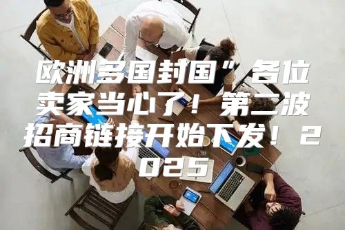欧洲多国封国”各位卖家当心了！第二波招商链接开始下发！2025