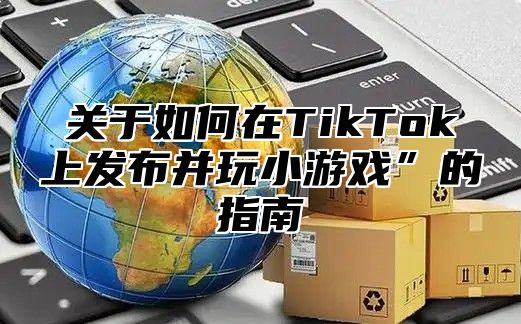 关于如何在TikTok上发布并玩小游戏”的指南