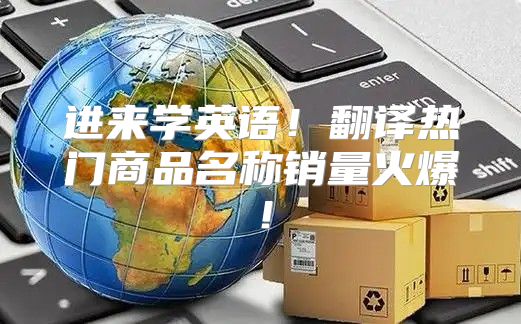进来学英语！翻译热门商品名称销量火爆！