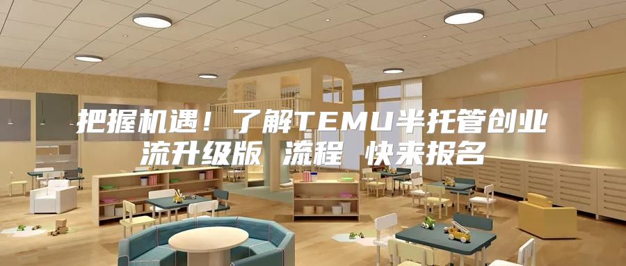 把握机遇！了解TEMU半托管创业流升级版 流程 快来报名