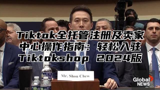 Tiktok全托管注册及卖家中心操作指南：轻松入驻Tiktokshop 2025版