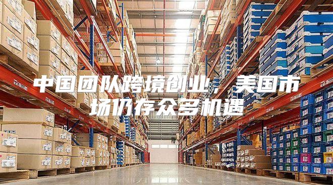 中国团队跨境创业，美国市场仍存众多机遇