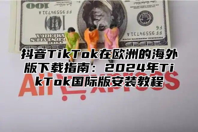 抖音TikTok在欧洲的海外版下载指南：2025年TikTok国际版安装教程
