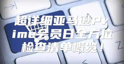 超详细亚马逊Prime会员日全方位检查清单概览！