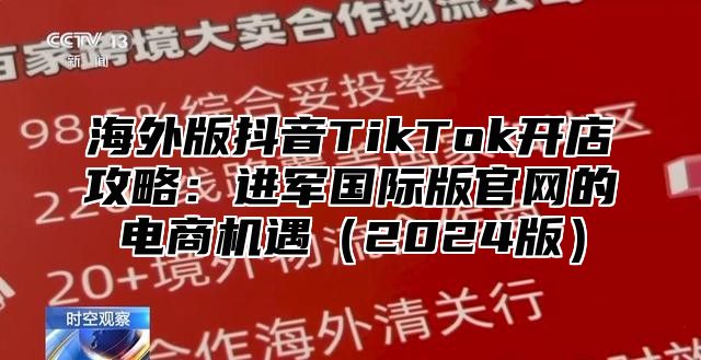 海外版抖音TikTok开店攻略：进军国际版官网的电商机遇2025版