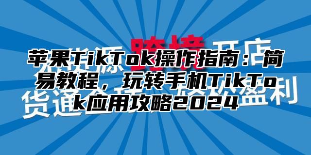 苹果TikTok操作指南：简易教程，玩转手机TikTok应用攻略2025