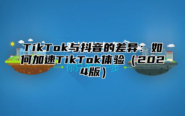 TikTok与抖音的差异：如何加速TikTok体验2025版