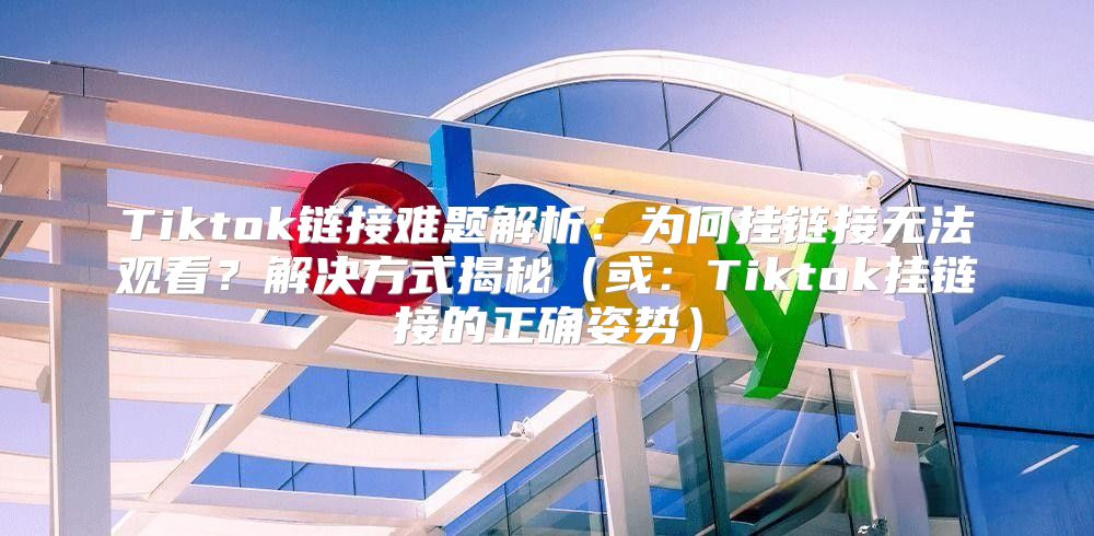 Tiktok链接难题解析：为何挂链接无法观看？解决方式揭秘或：Tiktok挂链接的正确姿势