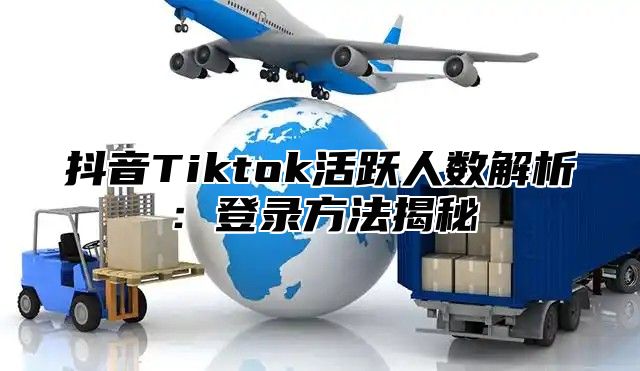 抖音Tiktok活跃人数解析：登录方法揭秘