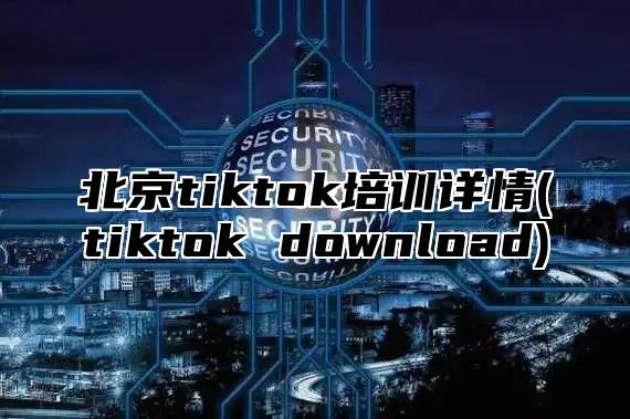 北京tiktok培训详情(tiktok download)