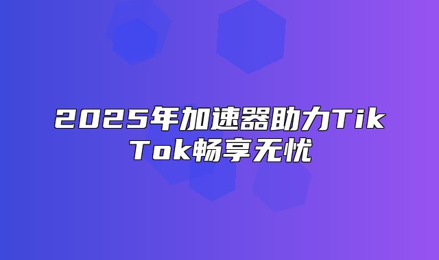 2025年加速器助力TikTok畅享无忧