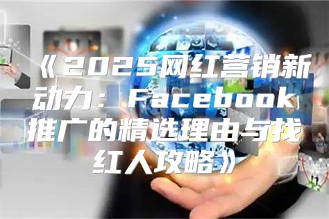 2025网红营销新动力：Facebook推广的精选理由与找红人攻略