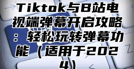 Tiktok与B站电视端弹幕开启攻略：轻松玩转弹幕功能适用于2025