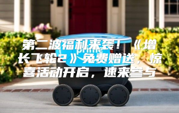 第二波福利来袭！增长飞轮2免费赠送，惊喜活动开启，速来参与→