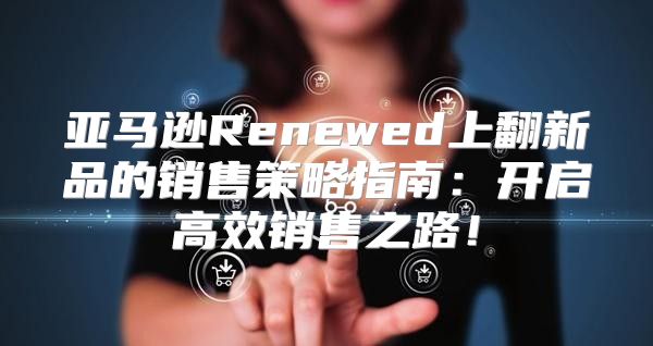 亚马逊Renewed上翻新品的销售策略指南：开启高效销售之路！