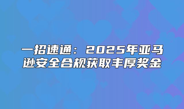 一招速通：2025年亚马逊安全合规获取丰厚奖金