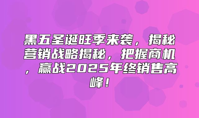 黑五圣诞旺季来袭，揭秘营销战略揭秘，把握商机，赢战2025年终销售高峰！