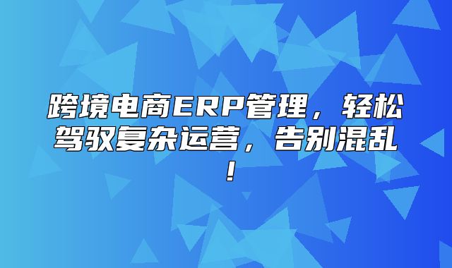 跨境电商ERP管理，轻松驾驭复杂运营，告别混乱！
